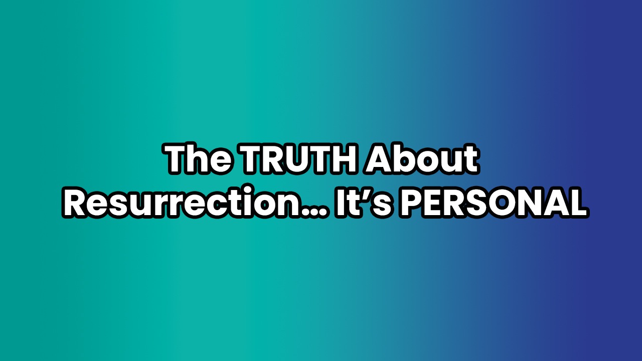 The TRUTH About Resurrection… It’s PERSONAL